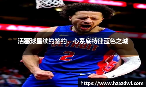 活塞球星续约签约，心系底特律蓝色之城