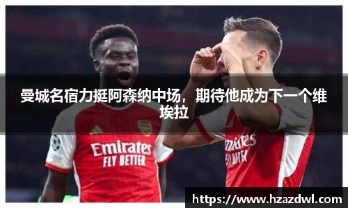 曼城名宿力挺阿森纳中场，期待他成为下一个维埃拉