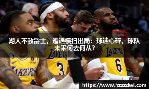 湖人不敌爵士，遭遇横扫出局：球迷心碎，球队未来何去何从？