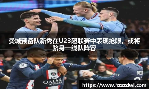 曼城预备队新秀在U23超联赛中表现抢眼，或将跻身一线队阵容