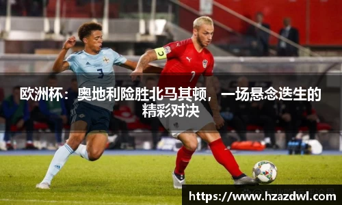 欧洲杯：奥地利险胜北马其顿，一场悬念迭生的精彩对决