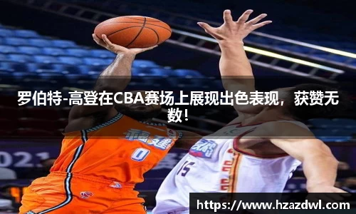 罗伯特-高登在CBA赛场上展现出色表现，获赞无数！