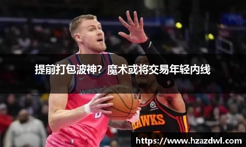 提前打包波神？魔术或将交易年轻内线