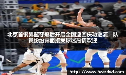北京首钢男篮夺冠后开启全国巡回庆功巡演，队员纷纷露面接受球迷热情欢迎