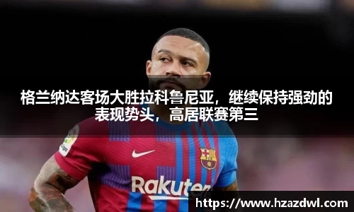 格兰纳达客场大胜拉科鲁尼亚，继续保持强劲的表现势头，高居联赛第三