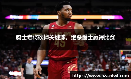 骑士老将砍掉关键球，绝杀爵士赢得比赛