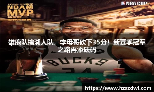 雄鹿队擒湖人队，字母哥砍下35分！新赛季冠军之路再添砝码