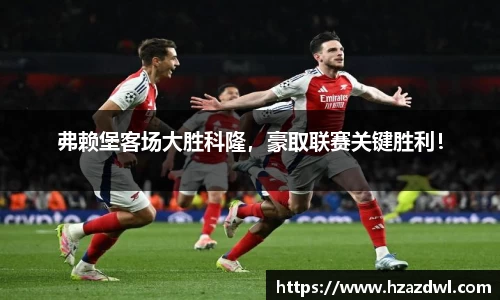 弗赖堡客场大胜科隆，豪取联赛关键胜利！