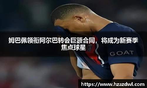 姆巴佩领衔阿尔巴转会巨额合同，将成为新赛季焦点球星