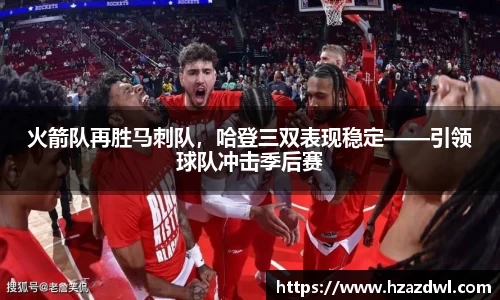 火箭队再胜马刺队，哈登三双表现稳定——引领球队冲击季后赛