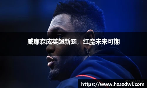威廉森成英超新宠，红魔未来可期