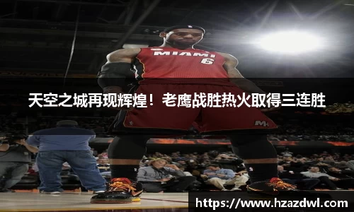 天空之城再现辉煌！老鹰战胜热火取得三连胜