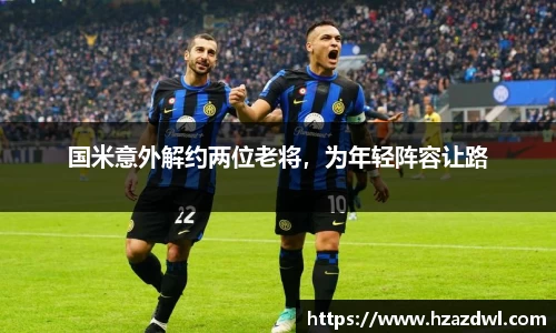 国米意外解约两位老将，为年轻阵容让路
