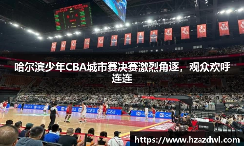 哈尔滨少年CBA城市赛决赛激烈角逐，观众欢呼连连