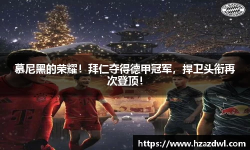 慕尼黑的荣耀！拜仁夺得德甲冠军，捍卫头衔再次登顶！