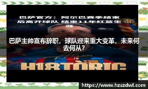 巴萨主帅宣布辞职，球队迎来重大变革，未来何去何从？