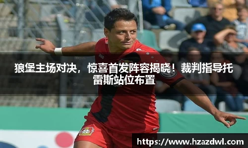 狼堡主场对决，惊喜首发阵容揭晓！裁判指导托雷斯站位布置