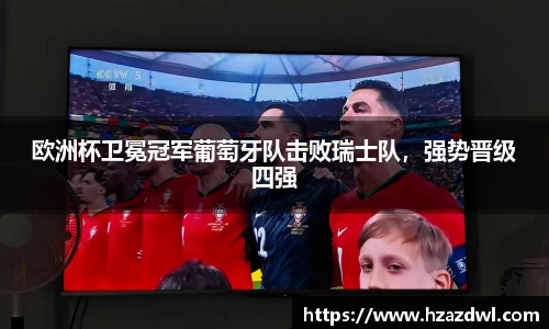 欧洲杯卫冕冠军葡萄牙队击败瑞士队，强势晋级四强