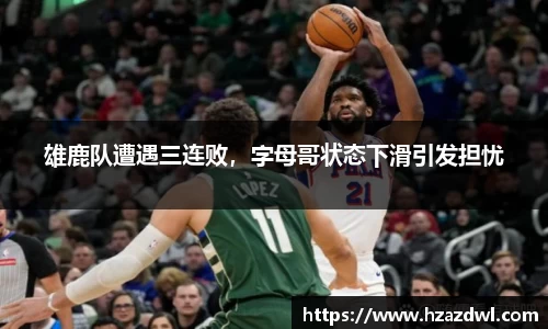 雄鹿队遭遇三连败，字母哥状态下滑引发担忧