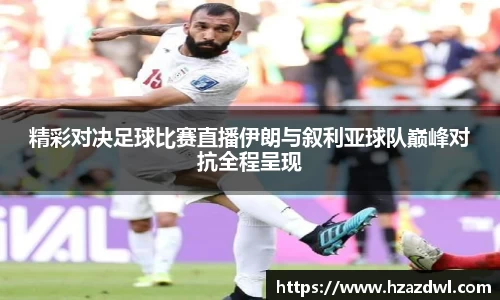 精彩对决足球比赛直播伊朗与叙利亚球队巅峰对抗全程呈现