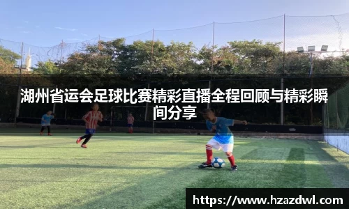 湖州省运会足球比赛精彩直播全程回顾与精彩瞬间分享