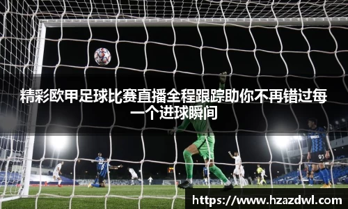 精彩欧甲足球比赛直播全程跟踪助你不再错过每一个进球瞬间