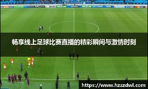 畅享线上足球比赛直播的精彩瞬间与激情时刻