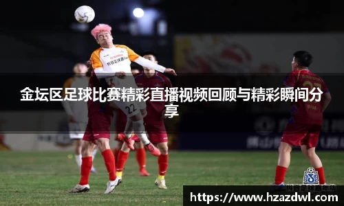 金坛区足球比赛精彩直播视频回顾与精彩瞬间分享