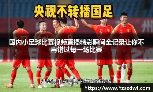 国内小足球比赛视频直播精彩瞬间全记录让你不再错过每一场比赛