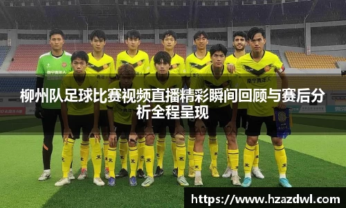 柳州队足球比赛视频直播精彩瞬间回顾与赛后分析全程呈现