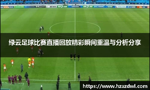 绿云足球比赛直播回放精彩瞬间重温与分析分享
