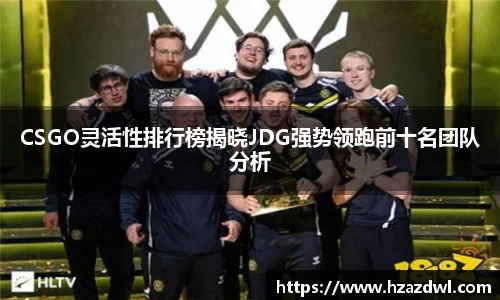 CSGO灵活性排行榜揭晓JDG强势领跑前十名团队分析