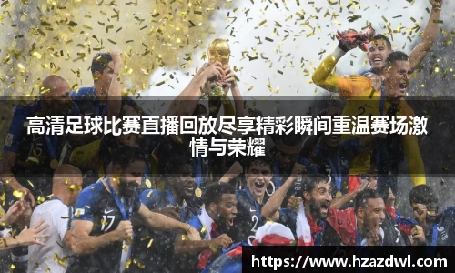 高清足球比赛直播回放尽享精彩瞬间重温赛场激情与荣耀