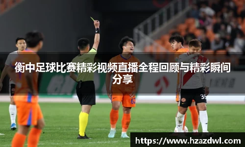 衡中足球比赛精彩视频直播全程回顾与精彩瞬间分享