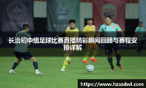长治初中组足球比赛直播精彩瞬间回顾与赛程安排详解