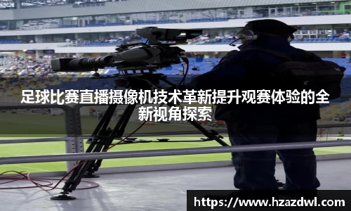 足球比赛直播摄像机技术革新提升观赛体验的全新视角探索