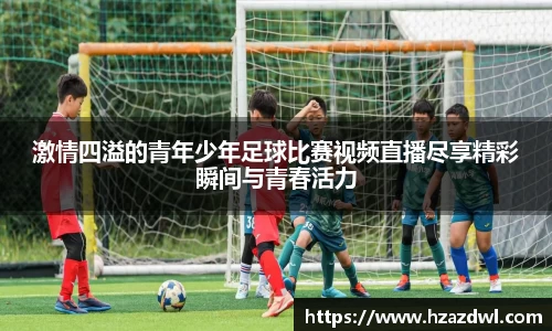 激情四溢的青年少年足球比赛视频直播尽享精彩瞬间与青春活力
