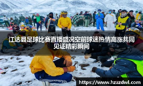 江达县足球比赛直播盛况空前球迷热情高涨共同见证精彩瞬间