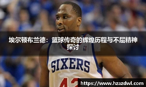 埃尔顿布兰德：篮球传奇的辉煌历程与不屈精神探讨