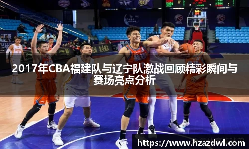 2017年CBA福建队与辽宁队激战回顾精彩瞬间与赛场亮点分析