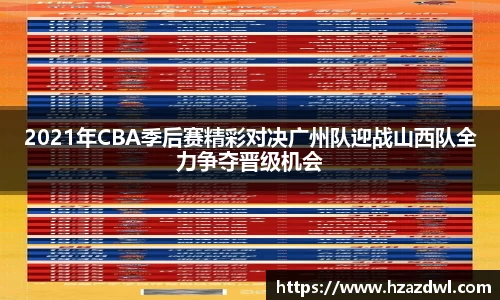 2021年CBA季后赛精彩对决广州队迎战山西队全力争夺晋级机会